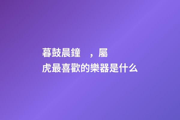 暮鼓晨鐘，屬虎最喜歡的樂器是什么